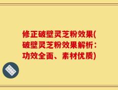 修正破壁灵芝粉效果(破壁灵芝粉效果解析：功效全面、素材优质)