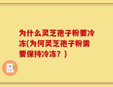 为什么灵芝孢子粉要冷冻(为何灵芝孢子粉需要保持冷冻？)