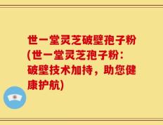 世一堂灵芝破壁孢子粉(世一堂灵芝孢子粉：破壁技术加持，助您健康护航)