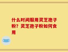 什么时间服用灵芝孢子粉？灵芝孢子粉如何食用