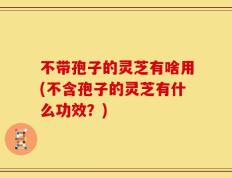 不带孢子的灵芝有啥用(不含孢子的灵芝有什么功效？)