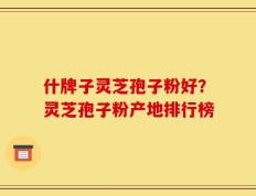 什牌子灵芝孢子粉好？灵芝孢子粉产地排行榜