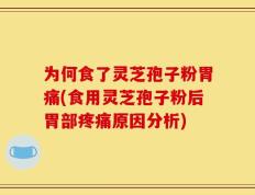 为何食了灵芝孢子粉胃痛(食用灵芝孢子粉后胃部疼痛原因分析)
