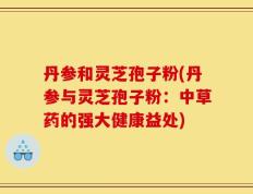 丹参和灵芝孢子粉(丹参与灵芝孢子粉：中草药的强大健康益处)