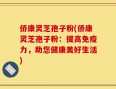侨康灵芝孢子粉(侨康灵芝孢子粉：提高免疫力，助您健康美好生活)