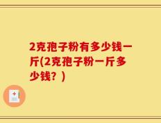 2克孢子粉有多少钱一斤(2克孢子粉一斤多少钱？)