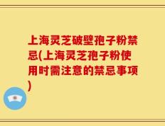 上海灵芝破壁孢子粉禁忌(上海灵芝孢子粉使用时需注意的禁忌事项)