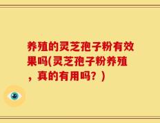 养殖的灵芝孢子粉有效果吗(灵芝孢子粉养殖，真的有用吗？)