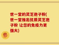世一堂的灵芝孢子粉(世一堂推出优质灵芝孢子粉 让您的免疫力更强大)