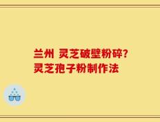 兰州 灵芝破壁粉碎？灵芝孢子粉制作法