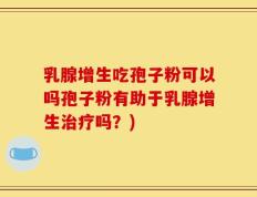 乳腺增生吃孢子粉可以吗孢子粉有助于乳腺增生治疗吗？)