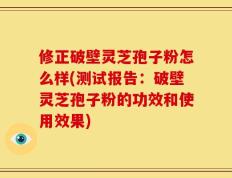 修正破壁灵芝孢子粉怎么样(测试报告：破壁灵芝孢子粉的功效和使用效果)