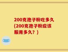 200克孢子粉吃多久(200克孢子粉应该服用多久？)