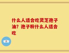什么人适合吃灵芝孢子油？孢子粉什么人适合吃