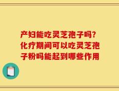产妇能吃灵芝孢子吗？化疗期间可以吃灵芝孢子粉吗能起到哪些作用