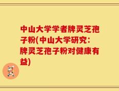中山大学学者牌灵芝孢子粉(中山大学研究：牌灵芝孢子粉对健康有益)