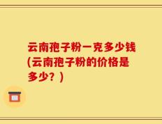 云南孢子粉一克多少钱(云南孢子粉的价格是多少？)