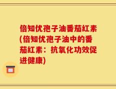 倍知优孢子油番茄红素(倍知优孢子油中的番茄红素：抗氧化功效促进健康)