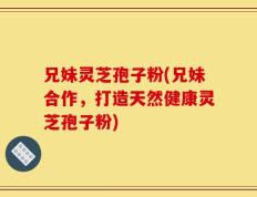 兄妹灵芝孢子粉(兄妹合作，打造天然健康灵芝孢子粉)