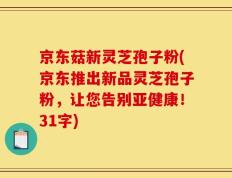 京东菇新灵芝孢子粉(京东推出新品灵芝孢子粉，让您告别亚健康！31字)
