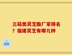 三萜类灵芝酸厂家排名？福建灵芝有哪几种