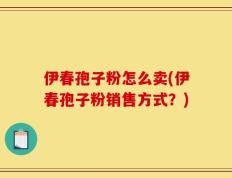 伊春孢子粉怎么卖(伊春孢子粉销售方式？)