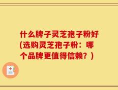 什么牌子灵芝孢子粉好(选购灵芝孢子粉：哪个品牌更值得信赖？)