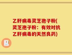 乙肝病毒灵芝孢子粉(灵芝孢子粉：有效对抗乙肝病毒的天然良药)
