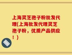上海灵芝孢子粉批发代理(上海批发代理灵芝孢子粉，优质产品供应！)