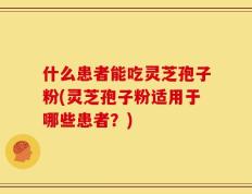 什么患者能吃灵芝孢子粉(灵芝孢子粉适用于哪些患者？)