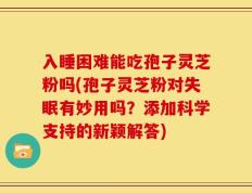 入睡困难能吃孢子灵芝粉吗(孢子灵芝粉对失眠有妙用吗？添加科学支持的新颖解答)