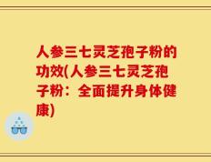 人参三七灵芝孢子粉的功效(人参三七灵芝孢子粉：全面提升身体健康)