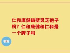 仁和康健破壁灵芝孢子粉？仁和康健和仁和是一个牌子吗