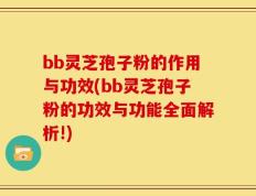 bb灵芝孢子粉的作用与功效(bb灵芝孢子粉的功效与功能全面解析!)