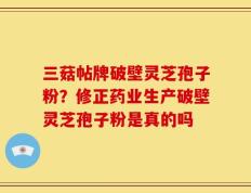 三菇帖牌破壁灵芝孢子粉？修正药业生产破壁灵芝孢子粉是真的吗