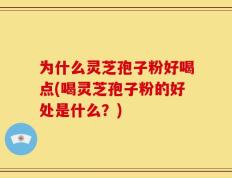 为什么灵芝孢子粉好喝点(喝灵芝孢子粉的好处是什么？)