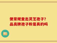 便常规查出灵芝孢子？品高牌孢子粉是真的吗