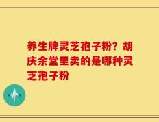 养生牌灵芝孢子粉？胡庆余堂里卖的是哪种灵芝孢子粉
