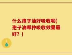 什么孢子油好吸收呢(孢子油哪种吸收效果最好？)