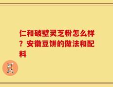 仁和破壁灵芝粉怎么样？安徽豆饼的做法和配料