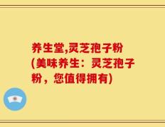 养生堂,灵芝孢子粉 (美味养生：灵芝孢子粉，您值得拥有)