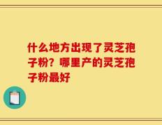 什么地方出现了灵芝孢子粉？哪里产的灵芝孢子粉最好