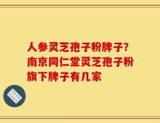 人参灵芝孢子粉牌子？南京同仁堂灵芝孢子粉旗下牌子有几家