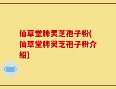 仙草堂牌灵芝孢子粉(仙草堂牌灵芝孢子粉介绍)