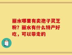 丽水哪里有卖孢子灵芝粉？丽水有什么特产好吃，可以带走的