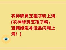 农神牌灵芝孢子粉上海(农神牌灵芝孢子粉，宝藏级滋补佳品闪耀上海！)