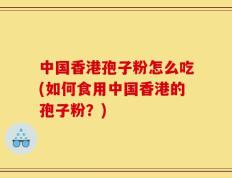 中国香港孢子粉怎么吃(如何食用中国香港的孢子粉？)