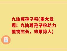 九仙尊孢子粉(重大发现！九仙尊孢子粉助力植物生长，效果惊人)