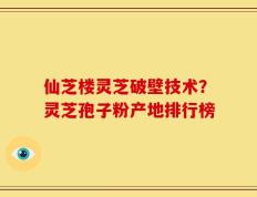 仙芝楼灵芝破壁技术？灵芝孢子粉产地排行榜