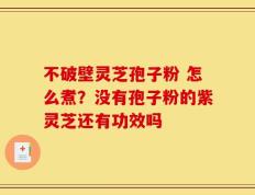 不破壁灵芝孢子粉 怎么煮？没有孢子粉的紫灵芝还有功效吗